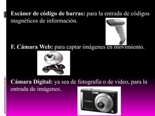 Escáner de código de barras: para la entrada de códigos
magnéticos de información.
F. Cámara Web: para captar imágenes en movimiento.
Cámara Digital: ya sea de fotografía o de video, para la
entrada de imágenes.
 