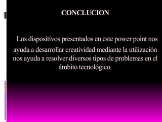 CONCLUCION
Los dispositivos presentados en este power point nos
ayuda a desarrollar creatividad mediante la utilización
nos ayuda a resolver diversos tipos de problemas en el
ámbito tecnológico.
 