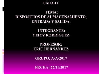 UMECIT
TEMA:
DISPOSITIOS DE ALMACENAMIENTO,
ENTRADA Y SALIDA.
INTEGRANTE:
YEICY RODRÍGUEZ
PROFESOR:
ERIC HERNÁNDEZ
GRUPO: A-A-2017
FECHA: 22/11/2017
 