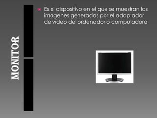  Es el dispositivo en el que se muestran las
imágenes generadas por el adaptador
de vídeo del ordenador o computadora