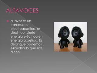  altavoz es un
transductor
electroacústica, es
decir, convierte
energía eléctrica en
energía acústica. Es
decir que podemos
escuchar lo que nos
dicen