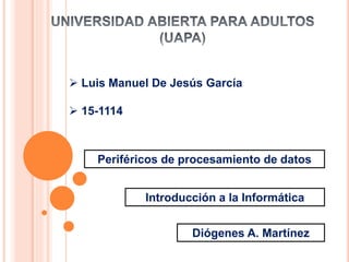  Luis Manuel De Jesús García
 15-1114
Periféricos de procesamiento de datos
Introducción a la Informática
Diógenes A. Martínez
 