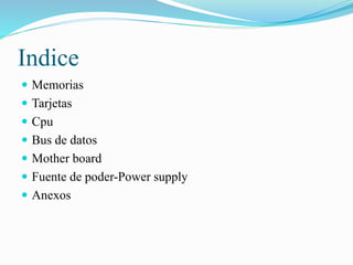 Indice
 Memorias
 Tarjetas
 Cpu
 Bus de datos
 Mother board
 Fuente de poder-Power supply
 Anexos
 