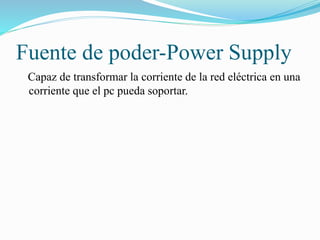 Fuente de poder-Power Supply
Capaz de transformar la corriente de la red eléctrica en una
corriente que el pc pueda soportar.
 