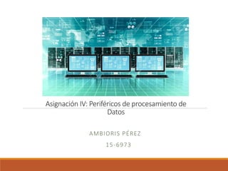 Asignación IV: Periféricos de procesamiento de
Datos
AMBIORIS PÉREZ
15-6973
 