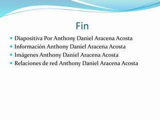 Fin
 Diapositiva Por Anthony Daniel Aracena Acosta
 Información Anthony Daniel Aracena Acosta
 Imágenes Anthony Daniel Aracena Acosta
 Relaciones de red Anthony Daniel Aracena Acosta
 