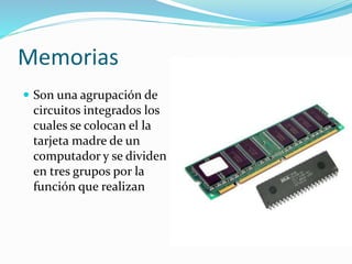 Memorias
 Son una agrupación de
circuitos integrados los
cuales se colocan el la
tarjeta madre de un
computador y se dividen
en tres grupos por la
función que realizan
 
