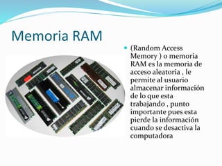 Memoria RAM
 (Random Access
Memory ) o memoria
RAM es la memoria de
acceso aleatoria , le
permite al usuario
almacenar información
de lo que esta
trabajando , punto
importante pues esta
pierde la información
cuando se desactiva la
computadora
 