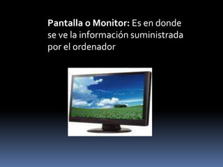 Pantalla o Monitor: Es en donde
se ve la información suministrada
por el ordenador
 