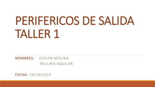 PERIFERICOS DE SALIDA 
TALLER 1 
NOMBRES: EVELYN MOLINA 
PAULINA AGUILAR 
FECHA: 29/10/2014 
 