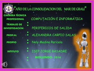 “AÑODE LA CONSOLIDACIONDEL MAR DE GRAU”
CARRERA TECNICA
PROFESIONAL COMPUTACIÓN E INFORMÁTICA
TRABAJO DE
INVESTIGACIÓN PERIFERICOS DE SALIDA
PROF(A) ALEXANDRA CARPIO SALAS
PROPIO Nely Medina Paricela
INTITUTO ISEP JORGE BASADRE
MOLLENDO- 2016
:
:
:
:
:
 