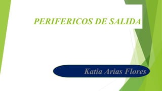 PERIFERICOS DE SALIDA
Katia Arias Flores
 