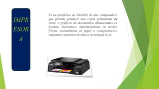 IMPR
ESOR
A
Es un periférico de SALIDA de una computadora
que permite producir una copia permanente de
textos o gráficos de documentos almacenados en
formato electrónico, imprimiéndolos en medios
físicos, normalmente en papel o transparencias,
utilizando cartuchos de tinta o tecnología láser.
 