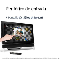 Fuente: http://static.thetechjournal.net/wp-content/uploads/images/1108/1314694165-gateway-one-zx480007-20inch-touch-screen-allinone-desktop-pc-2.jpg
• Pantalla táctil(TouchScreen)
Periférico de entrada
 