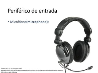 Periférico de entrada
Fuente:http://1.bp.blogspot.com/-
anHb4oGJdzo/TmtyZ9gLIqI/AAAAAAAAAA0/nGsZYjrdpSE/s1600/perifericos-sharkoon-cascos-majestic-
5-1-webcam-wb-1400t.jpg
• Micrófono(microphone):
 
