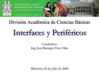 Catedrático: Ing. José Remigio Frías Olán Interfaces y Periféricos División Académica de Ciencias Básicas Miércoles 02 de Julio de 2008 