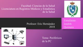 Facultad: Ciencias de la Salud
Licenciatura en Registros Médicos y Estadística
de la Salud
Profesor: Eric Hernández
2018
Tema: Periféricos
de la PC
Estudiante:
Izedith
Quintero
 