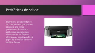 Periféricos de salida:
Impresora: es un periférico
de computadora que permite
producir una copia
permanente de textos o
gráficos de documentos
almacenados en formato
electrónico, imprimiendo en
papel de lustre los datos en
medios físicos.
 