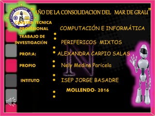 :
:
:
:
:
“AÑODE LA CONSOLIDACIONDEL MAR DE GRAU”
CARRERA TECNICA
PROFESIONAL COMPUTACIÓN E INFORMÁTICA
TRABAJO DE
INVESTIGACIÓN PERIFERICOS MIXTOS
PROF(A) ALEXANDRA CARPIO SALAS
PROPIO Nely Medina Paricela
INTITUTO ISEP JORGE BASADRE
MOLLENDO- 2016
 