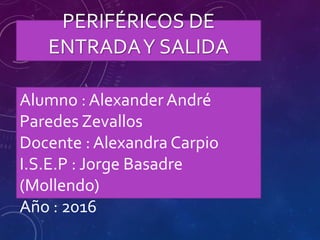 PERIFÉRICOS DE
ENTRADAY SALIDA
Alumno : Alexander André
Paredes Zevallos
Docente : Alexandra Carpio
I.S.E.P : Jorge Basadre
(Mollendo)
Año : 2016
 