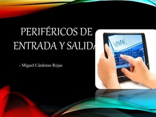 PERIFÉRICOS DE
ENTRADA Y SALIDA
- Miguel Cárdenas Rojas
 