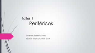 Taller 1
Periféricos
Nombre: Pamela Pérez
Fecha: 29 de Octubre 2014
 