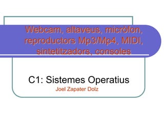 Webcam, altaveus, micròfon, reproductors Mp3/Mp4, MIDI, sintetitzadors, consoles    C1: Sistemes Operatius Joel Zapater Dolz 