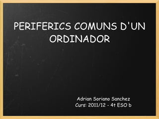 PERIFERICS COMUNS D'UN ORDINADOR Adrian Soriano Sanchez Curs: 2011/12 - 4t ESO b 