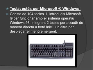    Teclat estès per Microsoft ® Windows:
   Consta de 104 tecles. L’ introdueix Microsoft
    ® per funcionar amb el sistema operatiu
    Windows 98, integrant 2 tecles per accedir de
    manera directa a botó Inici i un altre per
    desplegar el menú emergent.
 