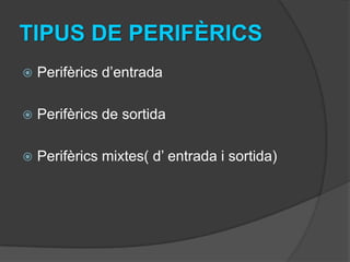TIPUS DE PERIFÈRICS
   Perifèrics d’entrada

   Perifèrics de sortida

   Perifèrics mixtes( d’ entrada i sortida)
 