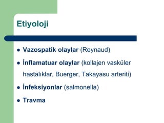 Etiyoloji


   Vazospatik olaylar (Reynaud)

   İnflamatuar olaylar (kollajen vasküler
    hastalıklar, Buerger, Takayasu arteriti)

   İnfeksiyonlar (salmonella)

   Travma
 