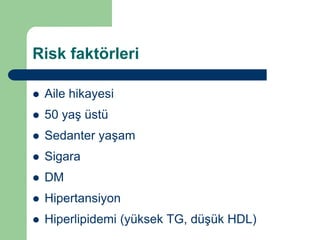 Risk faktörleri

   Aile hikayesi
   50 yaş üstü
   Sedanter yaşam
   Sigara
   DM
   Hipertansiyon
   Hiperlipidemi (yüksek TG, düşük HDL)
 
