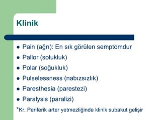 Klinik

   Pain (ağrı): En sık görülen semptomdur
   Pallor (solukluk)
   Polar (soğukluk)
   Pulselessness (nabızsızlık)
   Paresthesia (parestezi)
   Paralysis (paralizi)
*Kr. Periferik arter yetmezliğinde klinik subakut gelişir
 