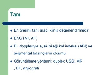 Tanı


   En önemli tanı aracı klinik değerlendirmedir

   EKG (MI, AF)

   El doppleriyle ayak bileği kol indeksi (ABI) ve
    segmental basınçların ölçümü

   Görüntüleme yöntemi: duplex USG, MR
    , BT, anjiografi
 
