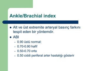 Ankle/Brachial index

   Alt ve üst extremite arteryal basınç farkını
    tespit eden bir yöntemdir.
   ABI
    –   0.90 üstü normal;
    –   0.70-0.90 hafif
    –   0.50-0.70 orta
    –   0.50 ciddi periferal arter hastalığı gösterir
 