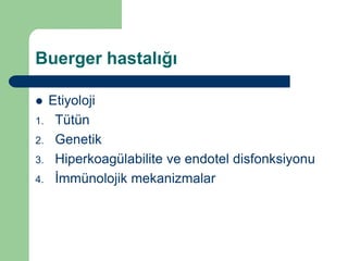 Buerger hastalığı

    Etiyoloji
1.    Tütün
2.    Genetik
3.    Hiperkoagülabilite ve endotel disfonksiyonu
4.    İmmünolojik mekanizmalar
 