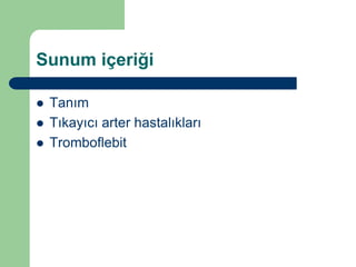 Sunum içeriği

   Tanım
   Tıkayıcı arter hastalıkları
   Tromboflebit
 