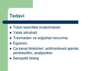 Tedavi

   Tütün kesinlikle bırakılmalıdır
   Yatak istirahati
   Travmadan ve soğuktan korunma
   Egzersiz
   Ca kanal blokörleri, antitrombosit ajanlar,
    pentoksifilin, analjezikler
   Sempatik blokaj
 