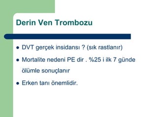 Derin Ven Trombozu


   DVT gerçek insidansı ? (sık rastlanır)

   Mortalite nedeni PE dir . %25 i ilk 7 günde
    ölümle sonuçlanır

   Erken tanı önemlidir.
 