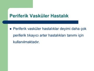 Periferik Vasküler Hastalık

   Periferik vasküler hastalıklar deyimi daha çok
    periferik tıkayıcı arter hastalıkları tanımı için
    kullanılmaktadır.
 