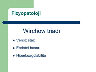Fizyopatoloji


        Wirchow triadı
   Venöz staz

   Endotel hasarı

   Hiperkoagülabilite
 