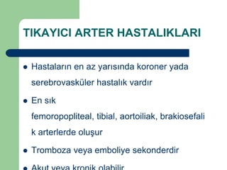 TIKAYICI ARTER HASTALIKLARI

   Hastaların en az yarısında koroner yada
    serebrovasküler hastalık vardır

   En sık
    femoropopliteal, tibial, aortoiliak, brakiosefali
    k arterlerde oluşur

   Tromboza veya emboliye sekonderdir
 