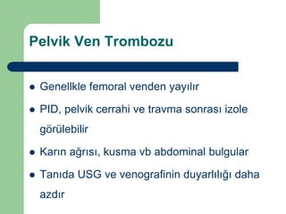 Pelvik Ven Trombozu


   Genellkle femoral venden yayılır

   PID, pelvik cerrahi ve travma sonrası izole
    görülebilir

   Karın ağrısı, kusma vb abdominal bulgular

   Tanıda USG ve venografinin duyarlılığı daha
    azdır
 