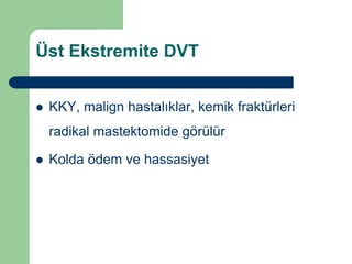 Üst Ekstremite DVT


   KKY, malign hastalıklar, kemik fraktürleri
    radikal mastektomide görülür

   Kolda ödem ve hassasiyet
 