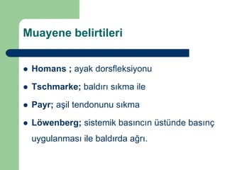 Muayene belirtileri


   Homans ; ayak dorsfleksiyonu

   Tschmarke; baldırı sıkma ile

   Payr; aşil tendonunu sıkma

   Löwenberg; sistemik basıncın üstünde basınç
    uygulanması ile baldırda ağrı.
 