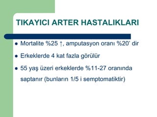 TIKAYICI ARTER HASTALIKLARI

   Mortalite %25 ↑, amputasyon oranı %20’ dir

   Erkeklerde 4 kat fazla görülür

   55 yaş üzeri erkeklerde %11-27 oranında
    saptanır (bunların 1/5 i semptomatiktir)
 