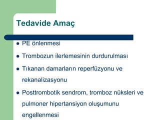 Tedavide Amaç

   PE önlenmesi

   Trombozun ilerlemesinin durdurulması

   Tıkanan damarların reperfüzyonu ve
    rekanalizasyonu

   Posttrombotik sendrom, tromboz nüksleri ve
    pulmoner hipertansiyon oluşumunu
    engellenmesi
 