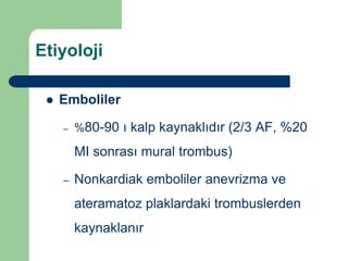 Etiyoloji

    Emboliler

     –   %80-90 ı kalp kaynaklıdır (2/3 AF, %20

         MI sonrası mural trombus)

     –   Nonkardiak emboliler anevrizma ve
         ateramatoz plaklardaki trombuslerden
         kaynaklanır
 