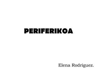 PERIFERIKOA



       Elena Rodríguez.
 