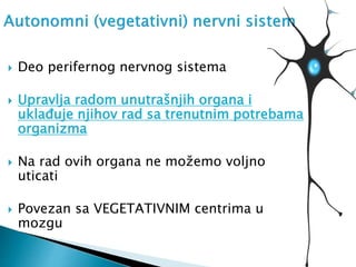  Deo perifernog nervnog sistema
 Upravlja radom unutrašnjih organa i
uklađuje njihov rad sa trenutnim potrebama
organizma
 Na rad ovih organa ne možemo voljno
uticati
 Povezan sa VEGETATIVNIM centrima u
mozgu
 